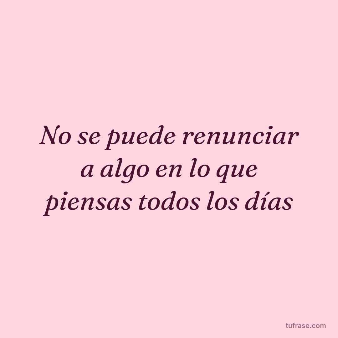No se puede renunciar a algo en lo que piensas todos los días