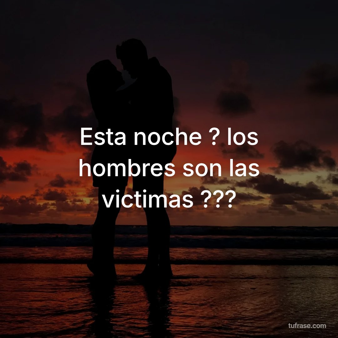 Esta noche ? los hombres son las victimas ???