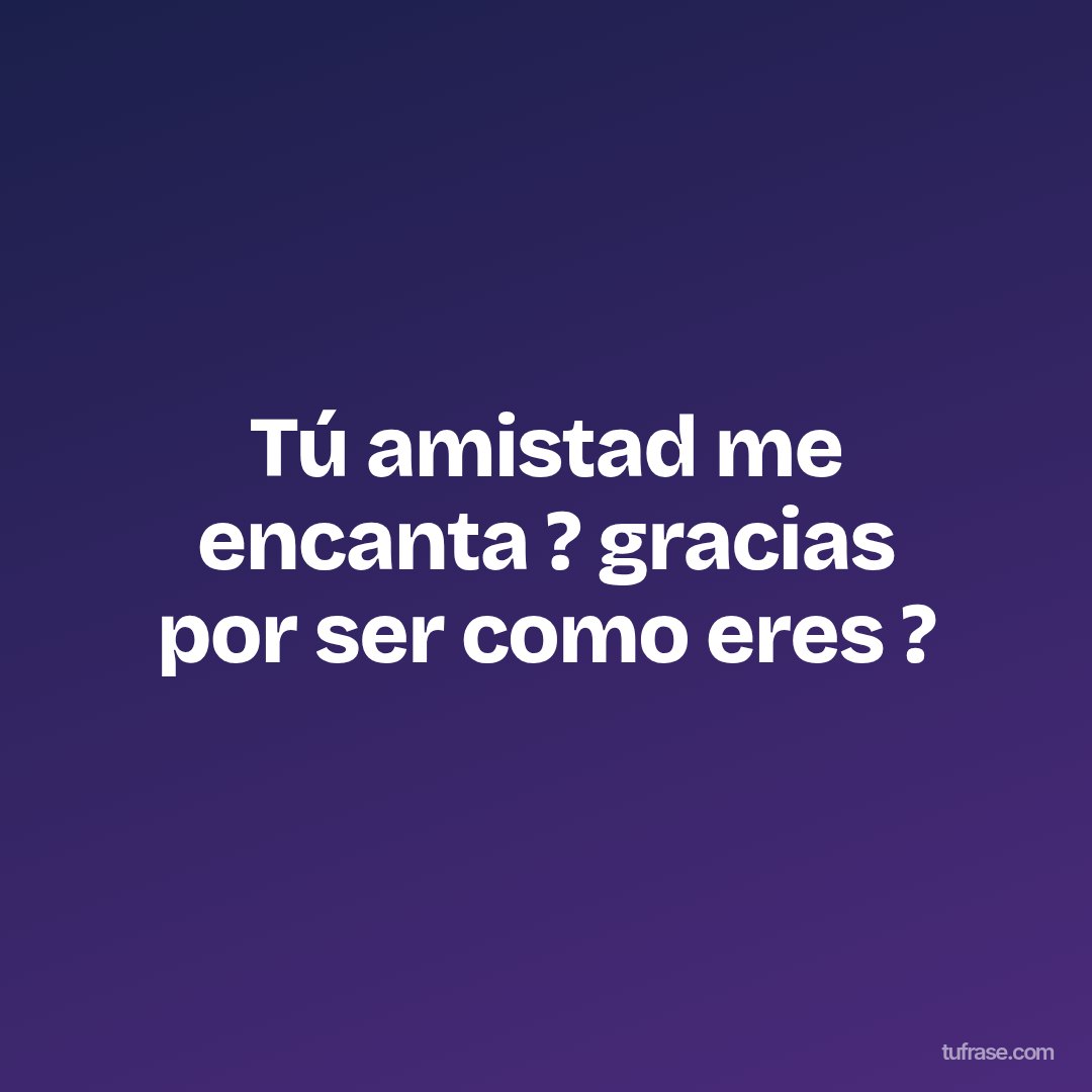 Tú amistad me encanta ? gracias por ser como eres ?