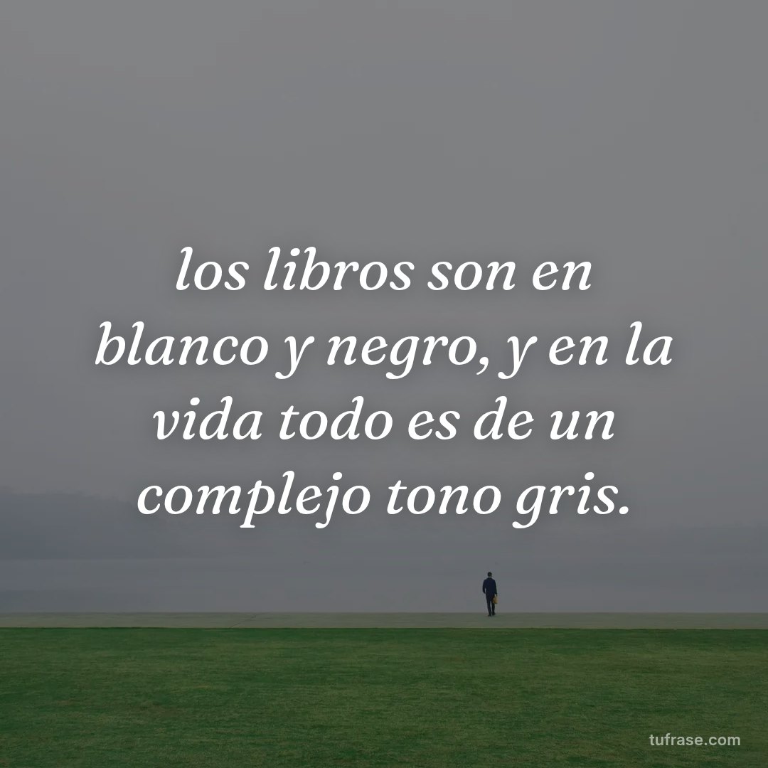 los libros son en blanco y negro, y en la vida todo es de un complejo tono gris.