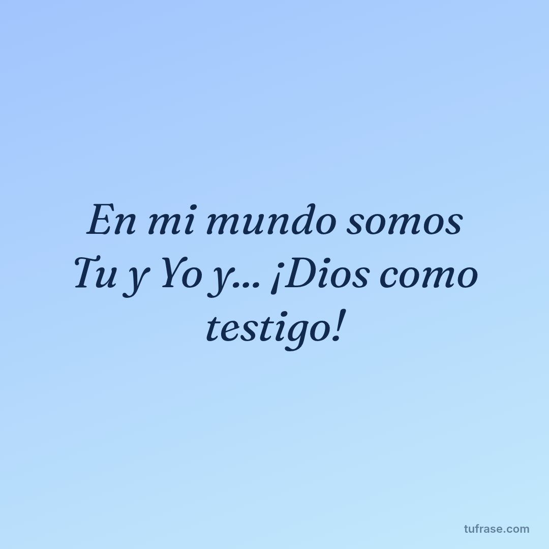 En mi mundo somos Tu y Yo y... ¡Dios como testigo!