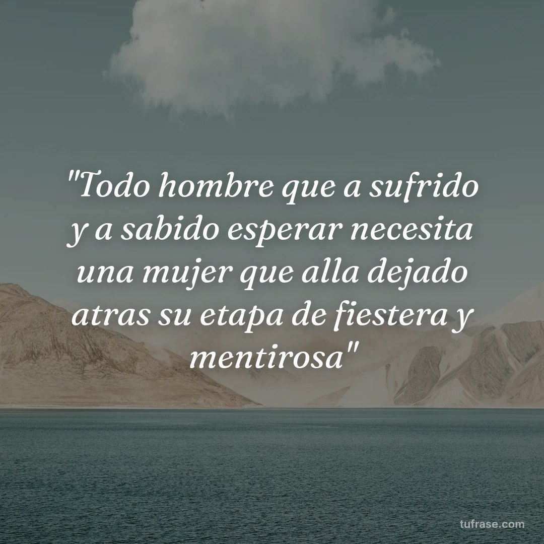 "Todo hombre que a sufrido y a sabido esperar necesita una mujer que alla dejado atras su etapa de fiestera y mentirosa"