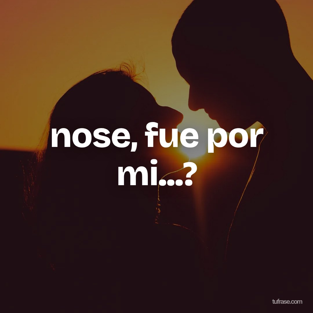 nose, fue por mi...?