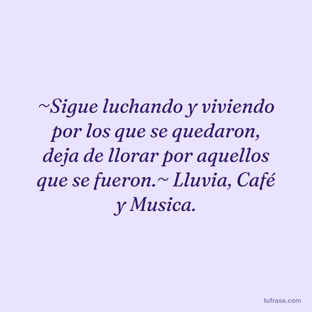 ~Sigue luchando y viviendo por los que se quedaron, deja de llorar por aquellos que se fueron.~ Lluvia, Café y Musica.