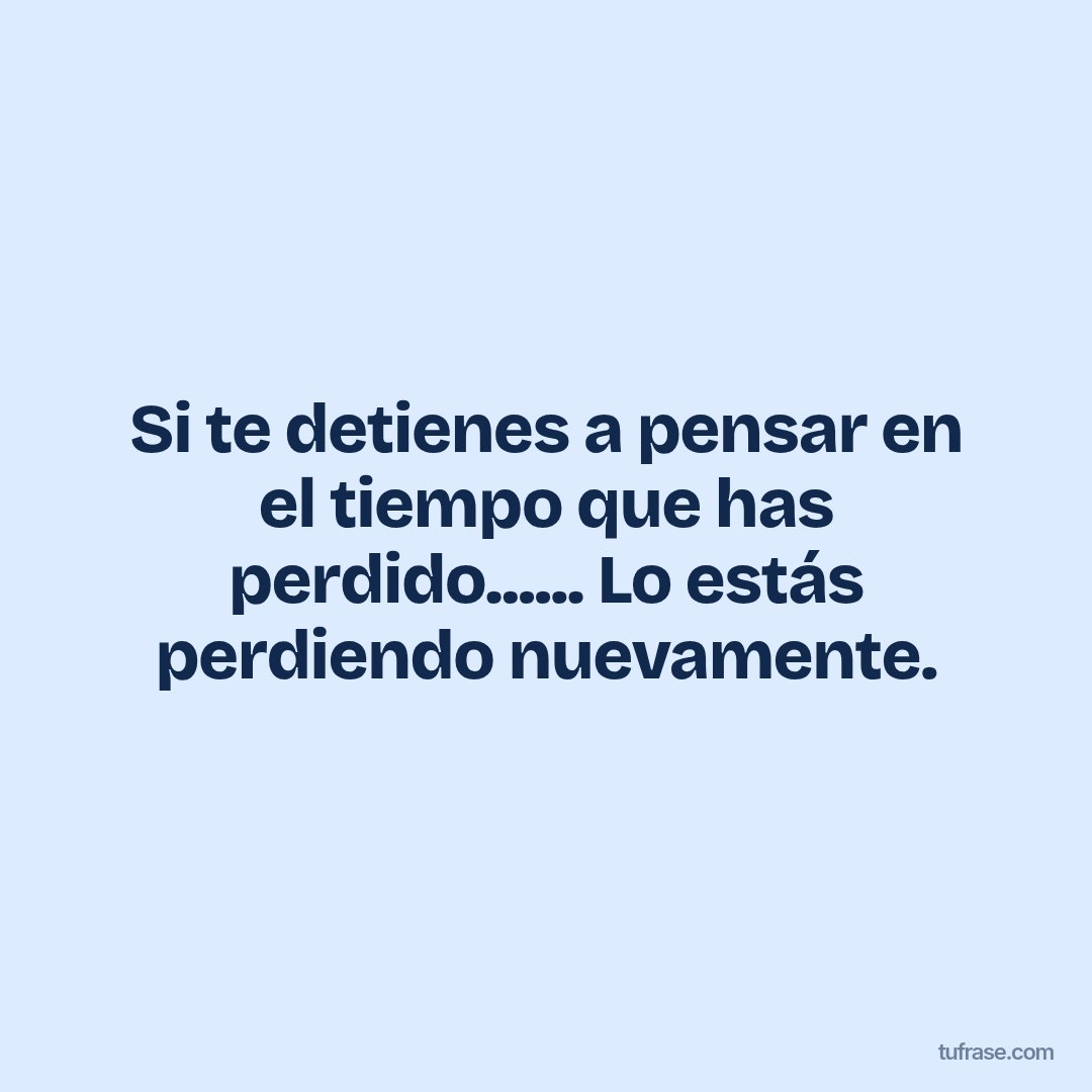 Si te detienes a pensar en el tiempo que has perdido...... Lo estás perdiendo nuevamente.