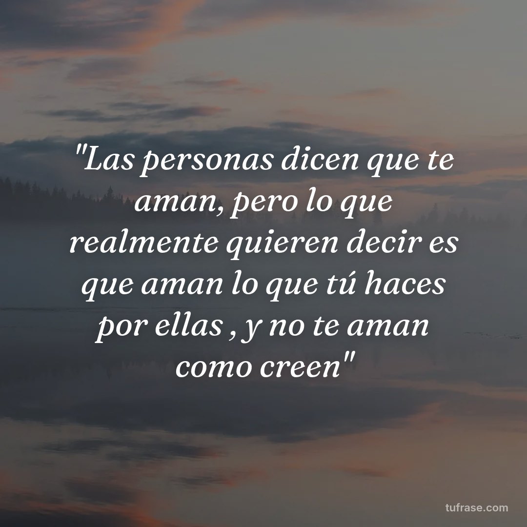 "Las personas dicen que te aman, pero lo que realmente quieren decir es que aman lo que tú haces por ellas , y no te aman como creen"