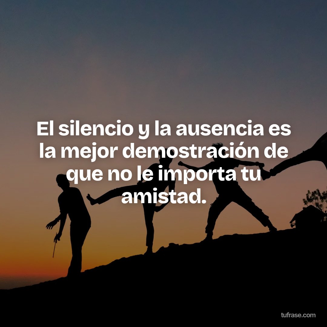 El silencio y la ausencia es la mejor demostración de que no le importa tu amistad.