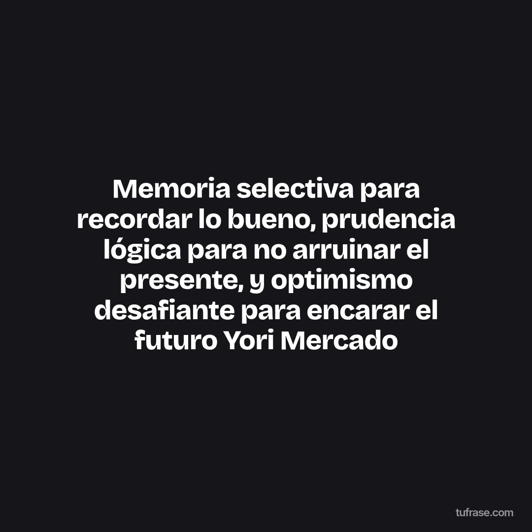 Memoria selectiva para recordar lo bueno, prudencia lógica para no arruinar el presente, y optimismo desafiante para encarar el futuro Yori Mercado