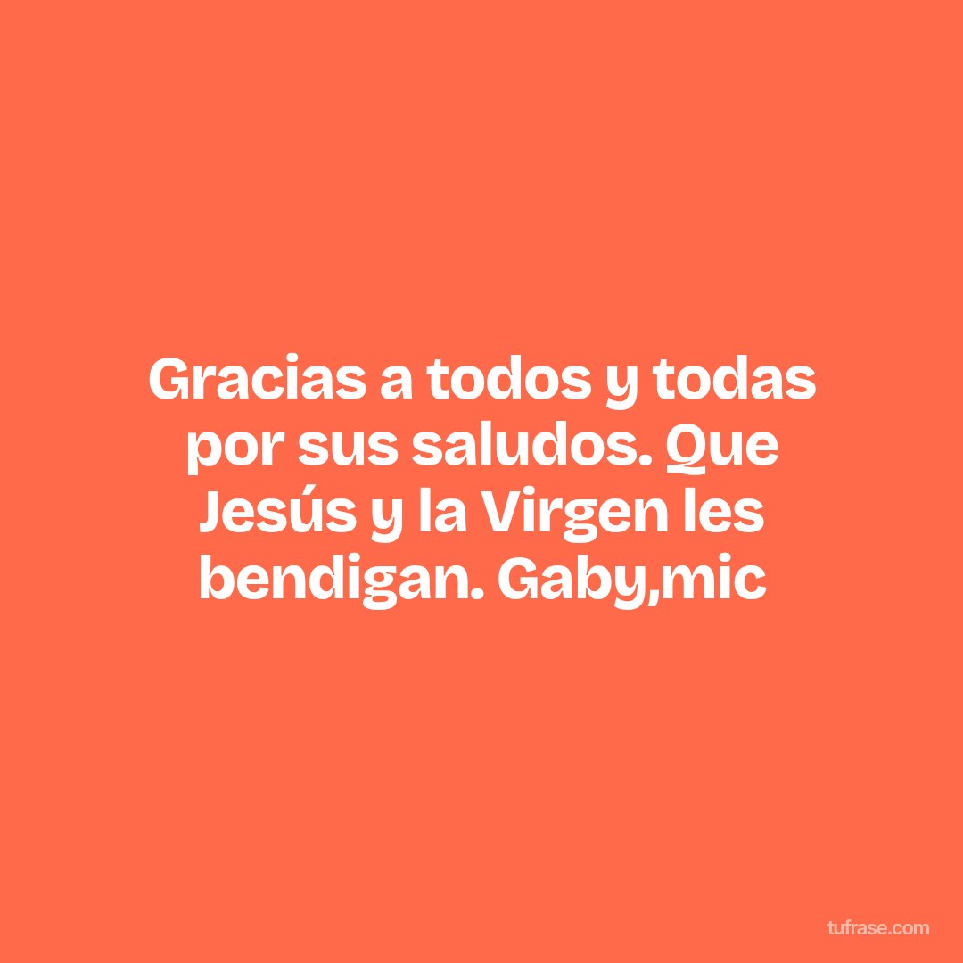 Gracias a todos y todas por sus saludos. Que Jesús y la Virgen les bendigan. Gaby,mic