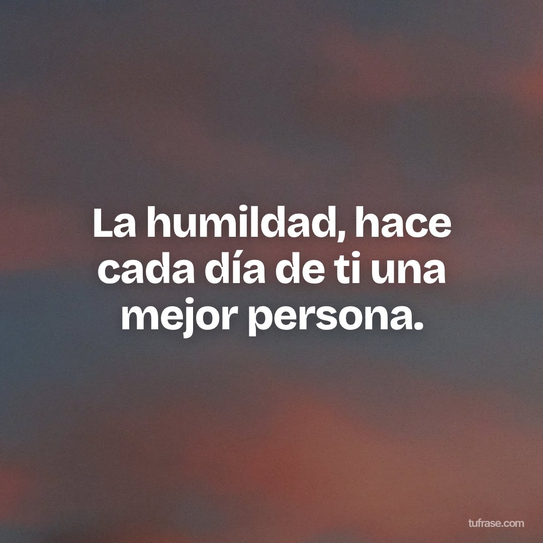 La humildad, hace cada día de ti una mejor persona.