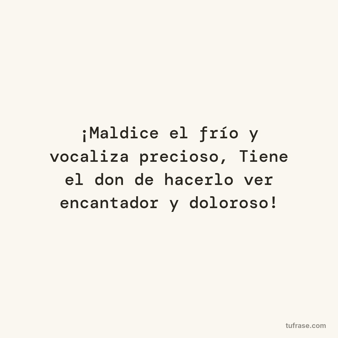 ¡Maldice el frío y vocaliza precioso, Tiene el don de hacerlo ver encantador y doloroso!