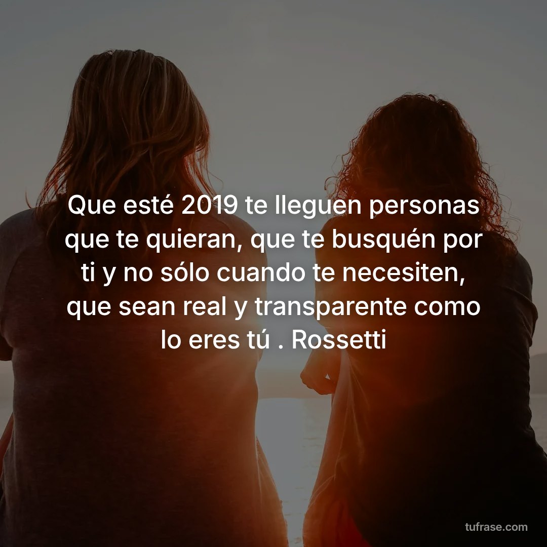 Que esté 2019 te lleguen personas que te quieran, que te busquén por ti y no sólo cuando te necesiten, que sean real y transparente como lo eres tú . Rossetti