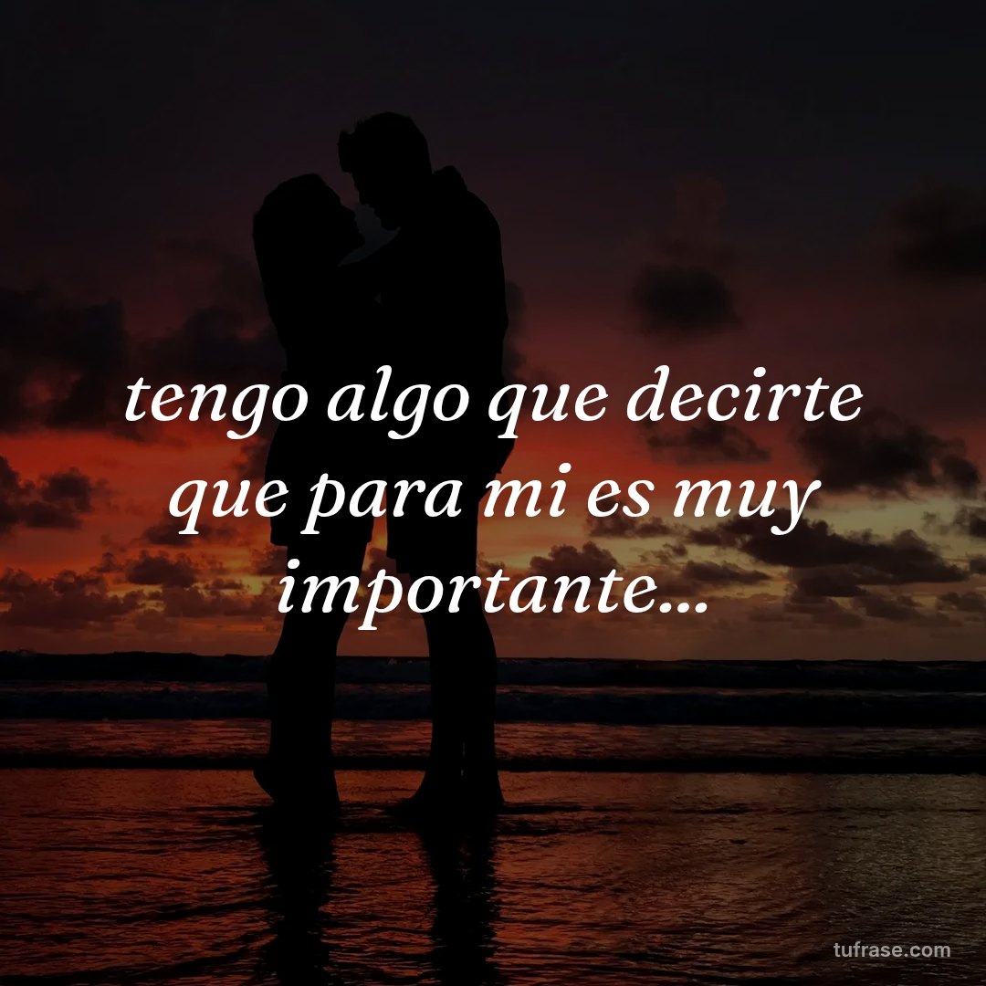 tengo algo que decirte que para mi es muy importante...