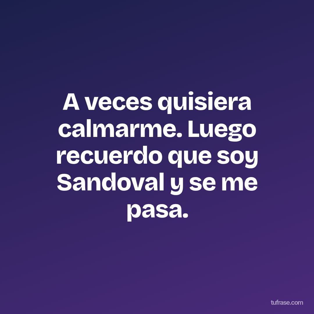 A veces quisiera calmarme. Luego recuerdo que soy Sandoval y se me pasa.