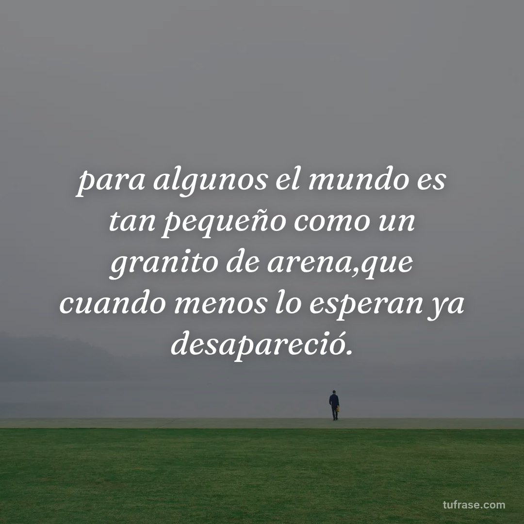 para algunos el mundo es tan pequeño como un granito de arena,que cuando menos lo esperan ya desapareció.