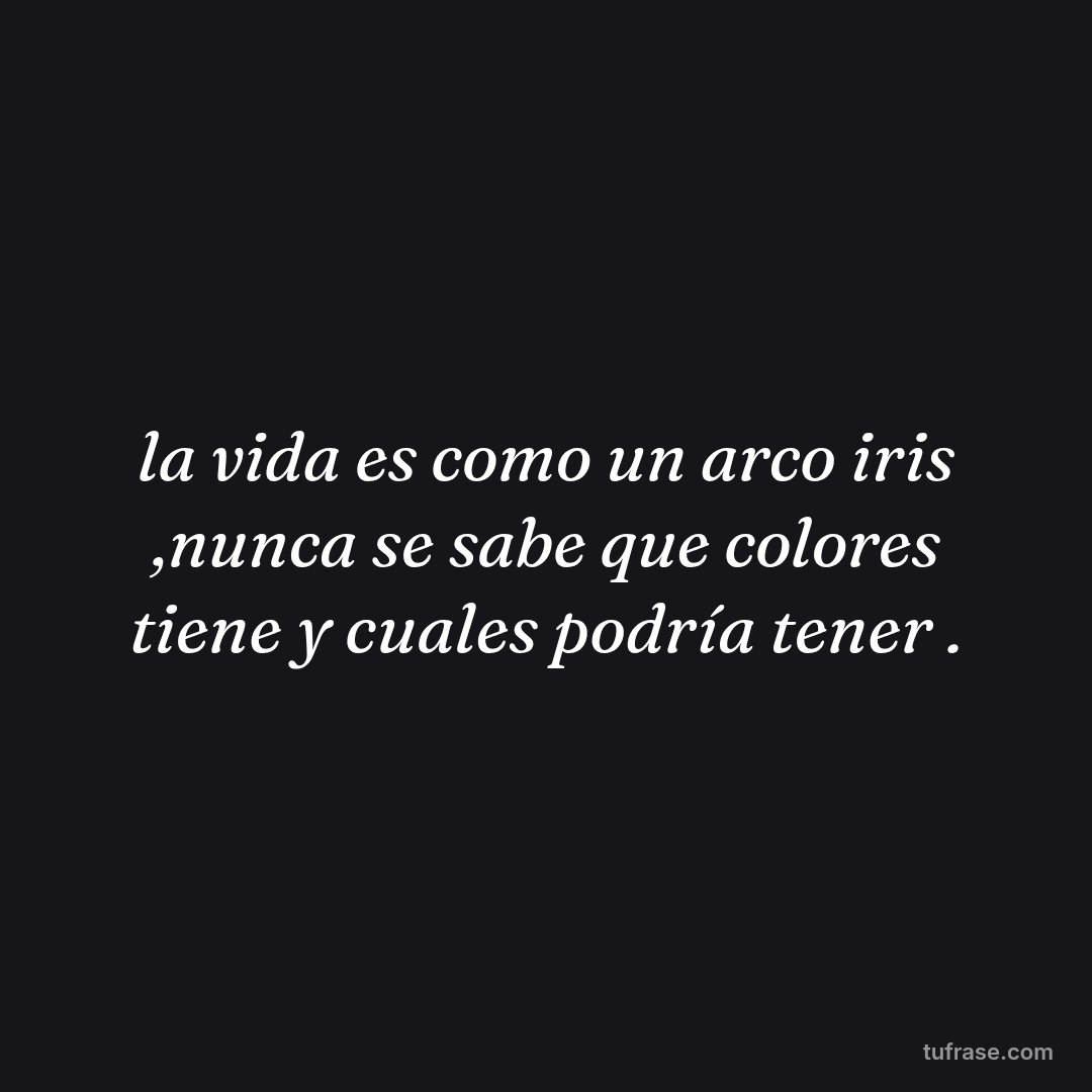 la vida es como un arco iris ,nunca se sabe que colores tiene y cuales podría tener .