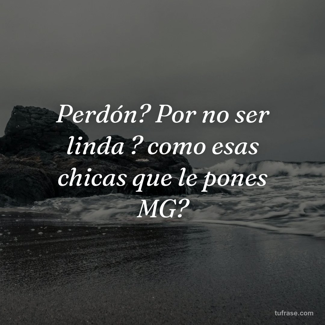 Perdón? Por no ser linda ? como esas chicas que le pones MG?