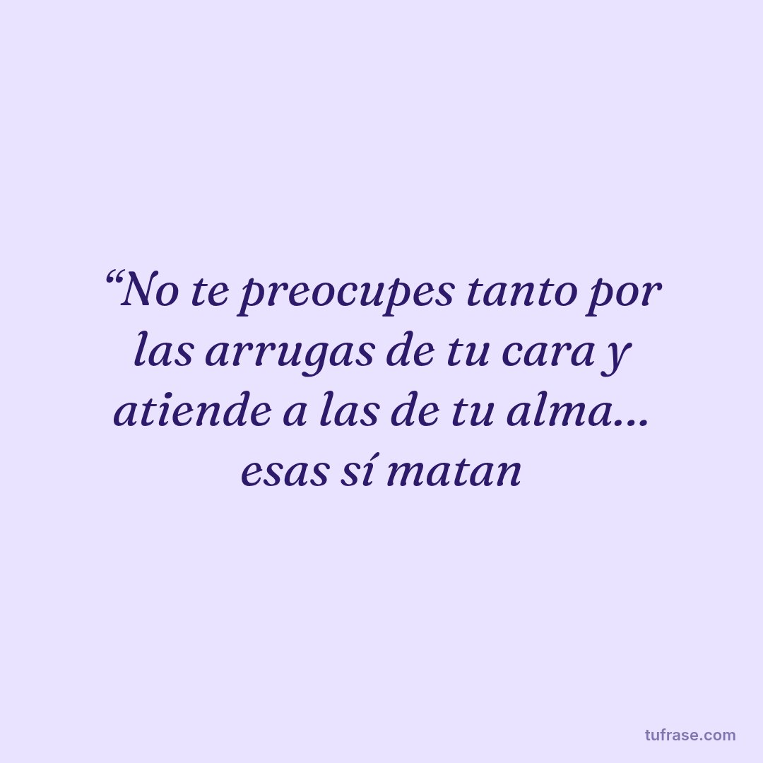 “No te preocupes tanto por las arrugas de tu cara y atiende a las de tu alma… esas sí matan