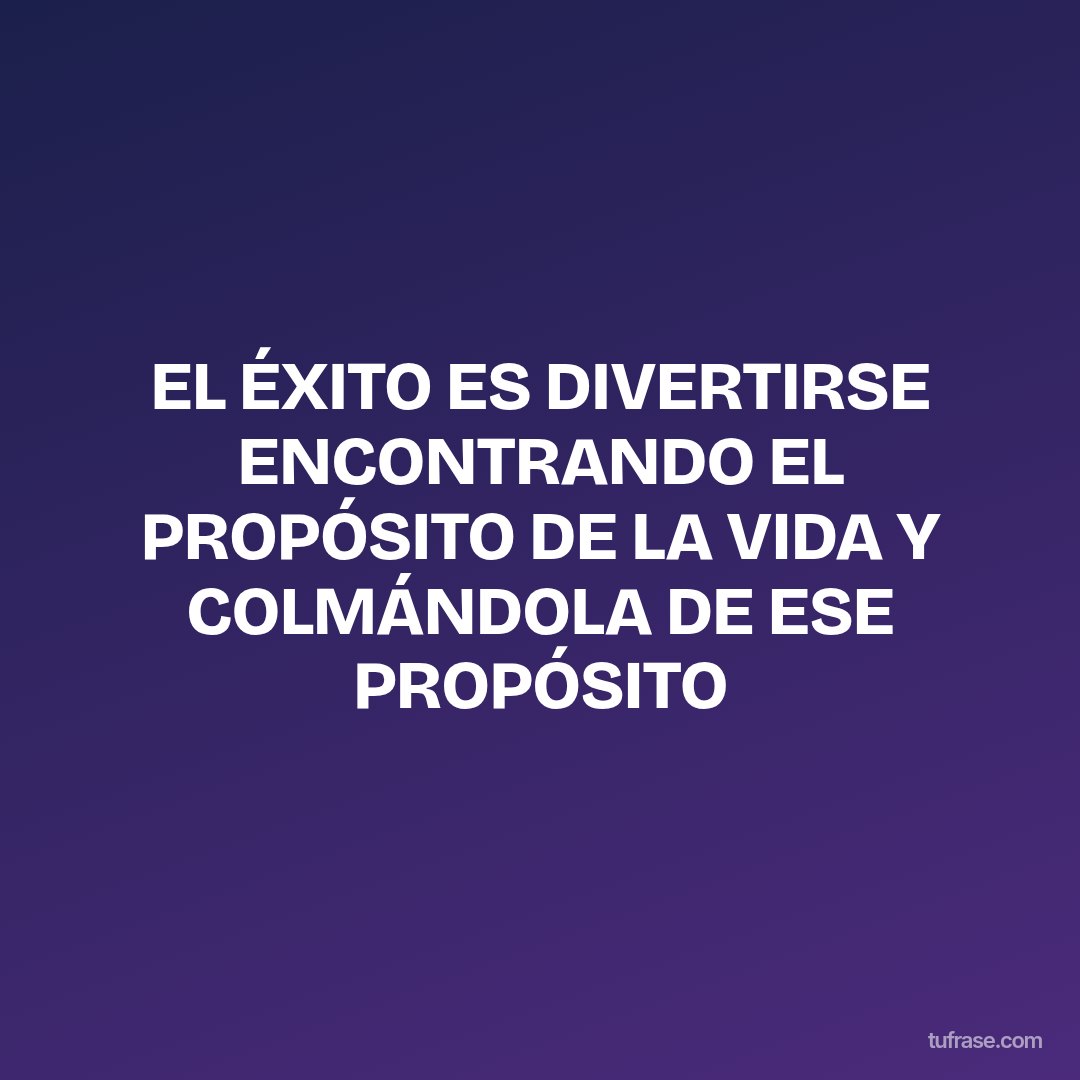 EL ÉXITO ES DIVERTIRSE ENCONTRANDO EL PROPÓSITO DE LA VIDA Y COLMÁNDOLA DE ESE PROPÓSITO
