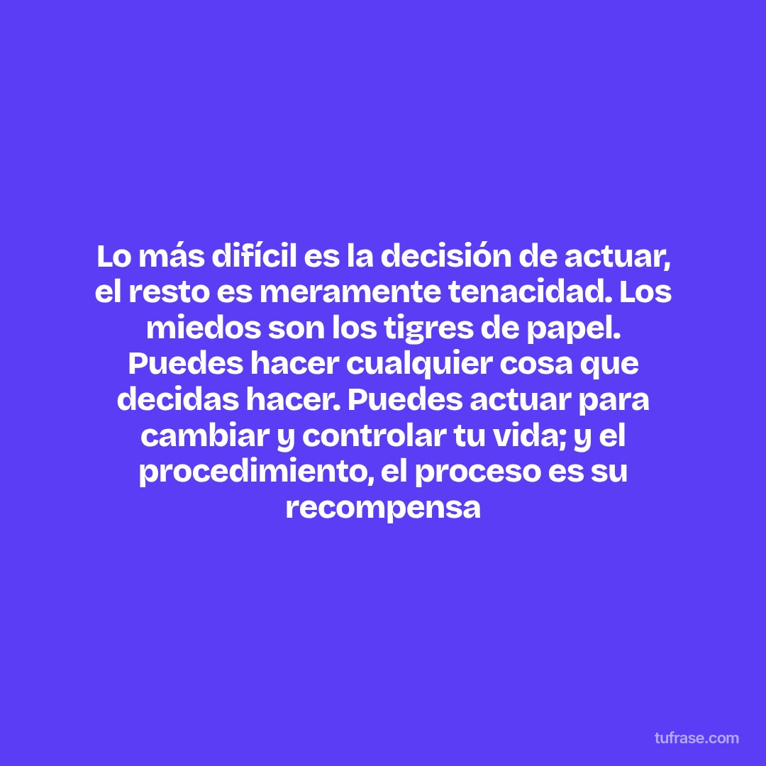 Lo más difícil es la decisión de actuar, el resto es meramente tenacidad. Los miedos son los tigres de papel. Puedes hacer cualquier cosa que decidas hacer. Puedes actuar para cambiar y controlar tu vida; y el procedimiento, el proceso es su recompensa