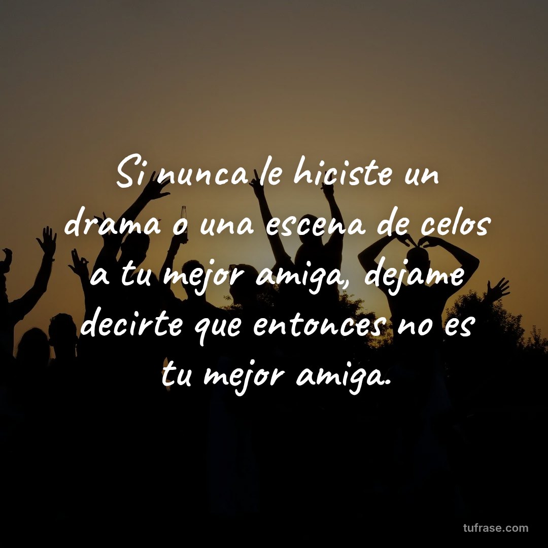 Si nunca le hiciste un drama o una escena de celos a tu mejor amiga, dejame decirte que entonces no es tu mejor amiga.
