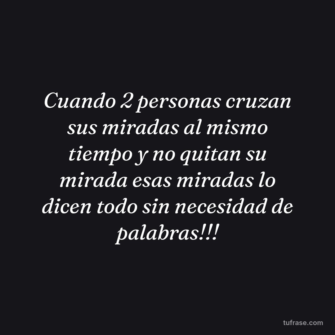 Cuando 2 personas cruzan sus miradas al mismo tiempo y no quitan su mirada esas miradas lo dicen todo sin necesidad de palabras!!!