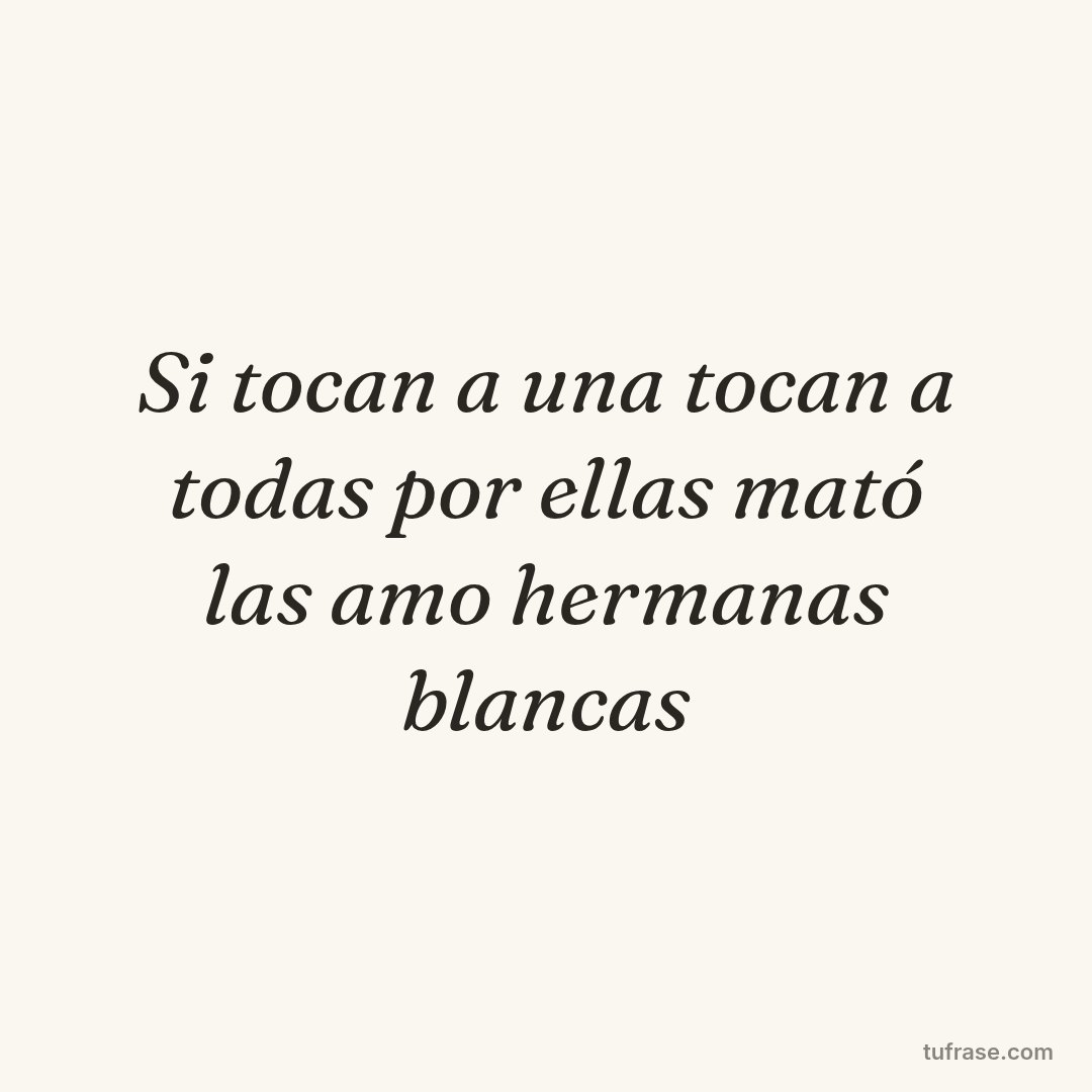Si tocan a una tocan a todas por ellas mató las amo hermanas blancas