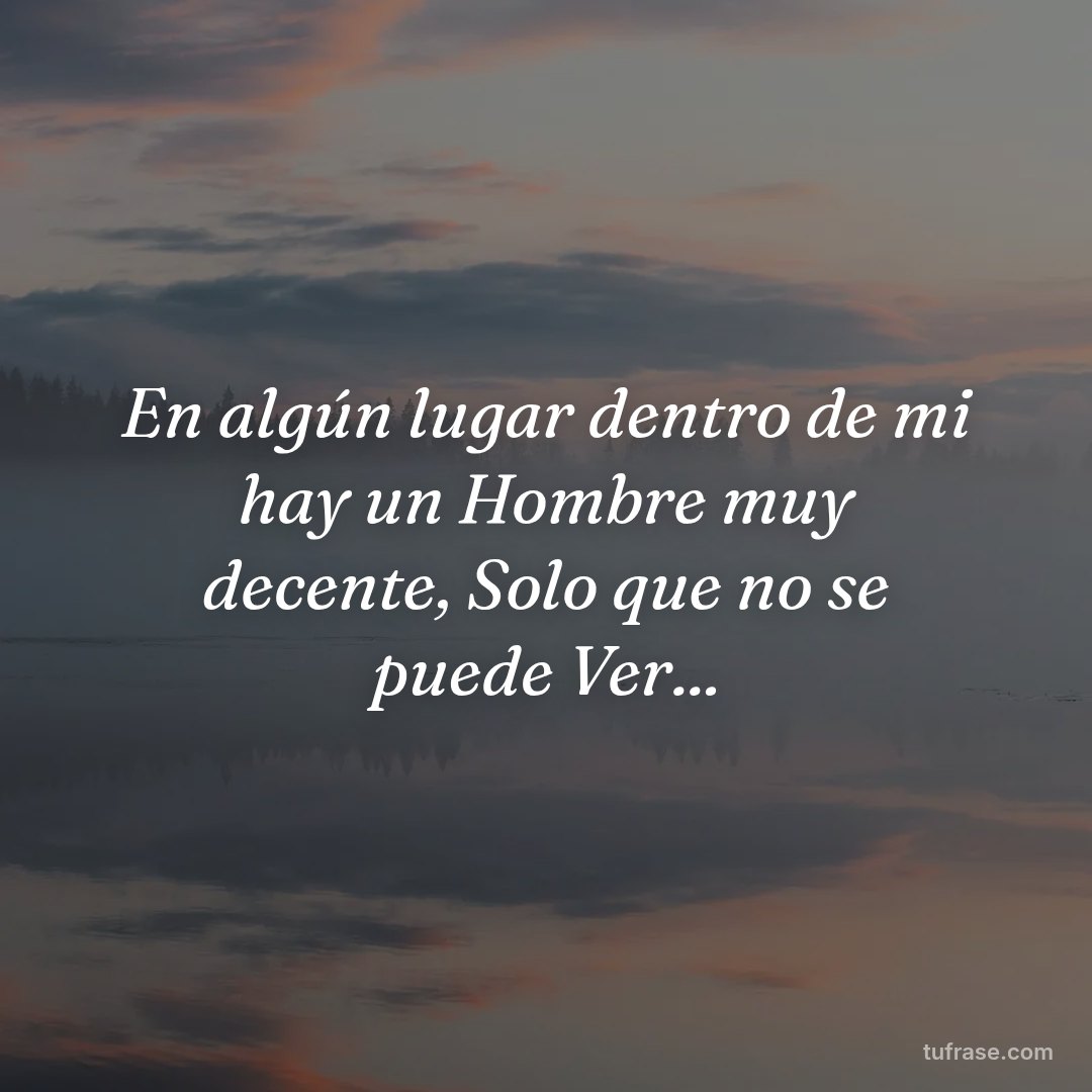 En algún lugar dentro de mi hay un Hombre muy decente, Solo que no se puede Ver...