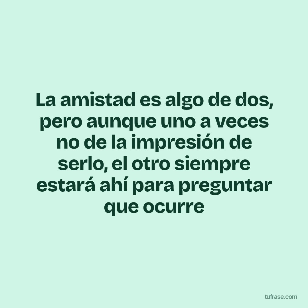 La amistad es algo de dos, pero aunque uno a veces no de la impresión de serlo, el otro siempre estará ahí para preguntar que ocurre