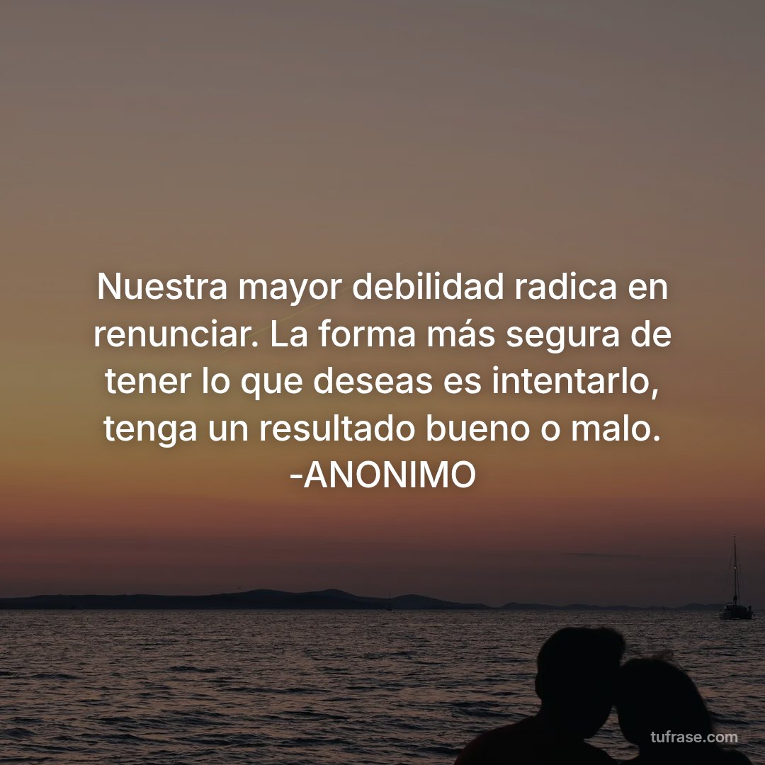 Nuestra mayor debilidad radica en renunciar. La forma más segura de tener lo que deseas es intentarlo, tenga un resultado bueno o malo. -ANONIMO