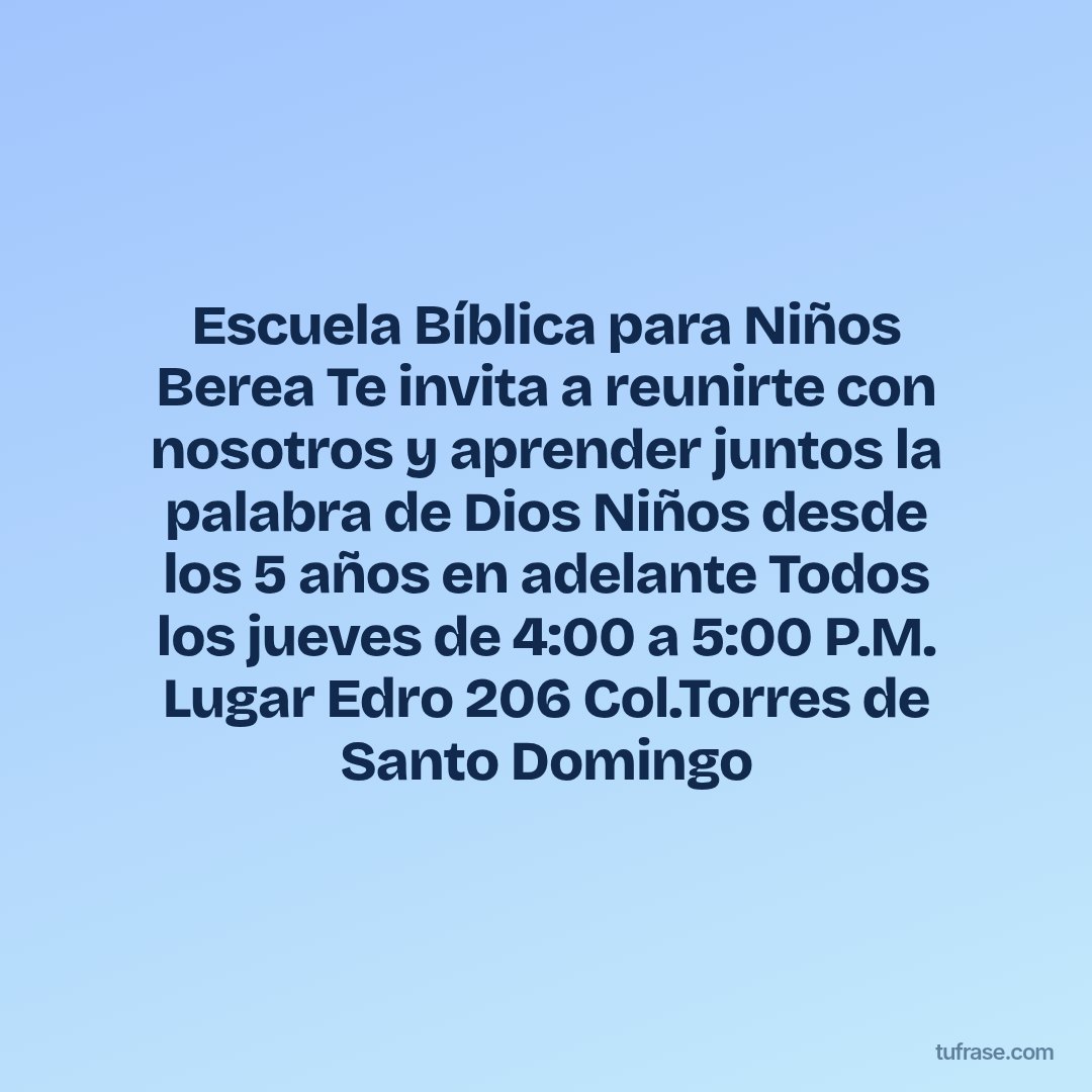Escuela Bíblica para Niños Berea Te invita a reunirte con nosotros y aprender juntos la palabra de Dios Niños desde los 5 años en adelante Todos los jueves de 4:00 a 5:00 P.M. Lugar Edro 206 Col.Torres de Santo Domingo