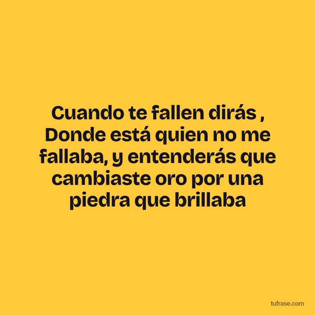 Cuando te fallen dirás , Donde está quien no me fallaba, y entenderás que cambiaste oro por una piedra que brillaba