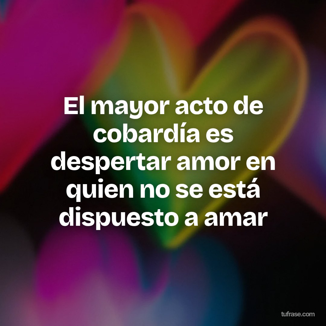 El mayor acto de cobardía es despertar amor en quien no se está dispuesto a amar