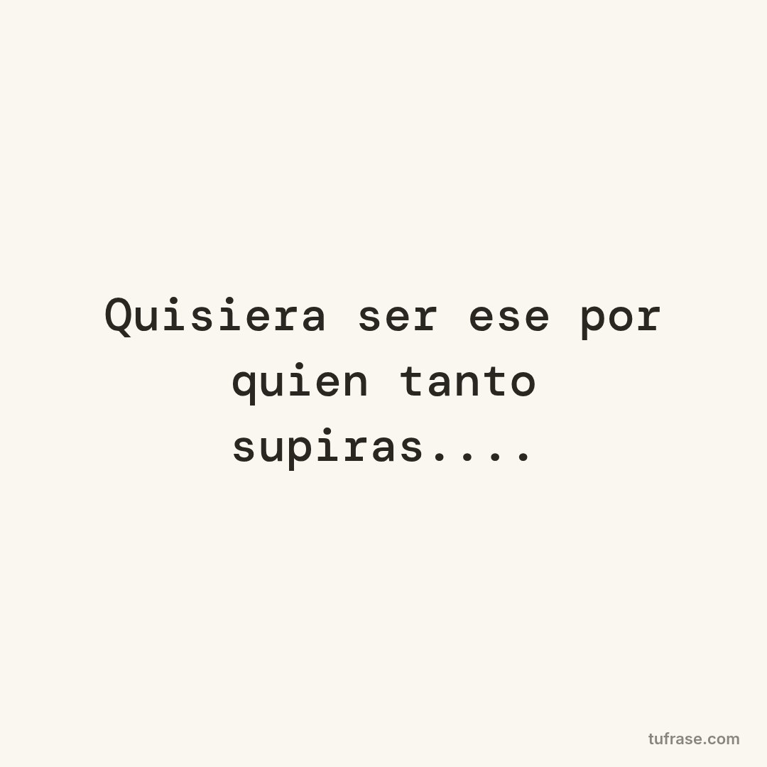 Quisiera ser ese por quien tanto supiras....