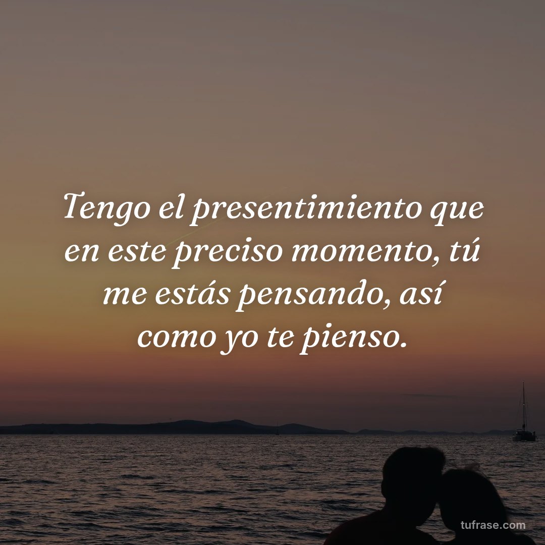 Tengo el presentimiento que en este preciso momento, tú me estás pensando, así como yo te pienso.