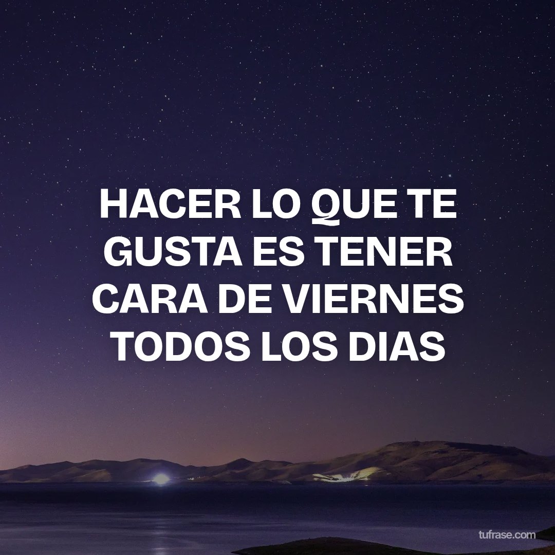 HACER LO QUE TE GUSTA ES TENER CARA DE VIERNES TODOS LOS DIAS