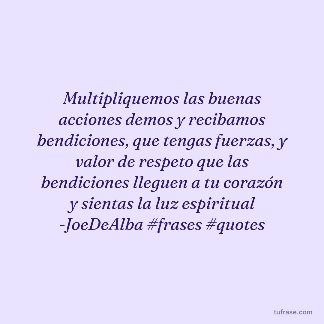 Multipliquemos las buenas acciones demos y recibamos bendiciones, que tengas fuerzas, y valor de respeto que las bendiciones lleguen a tu corazón y sientas la luz espiritual -JoeDeAlba #frases #quotes