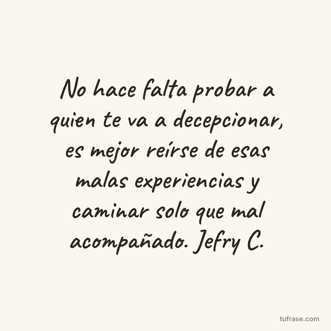No hace falta probar a quien te va a decepcionar, es mejor reírse de esas malas experiencias y caminar solo que mal acompañado. Jefry C.
