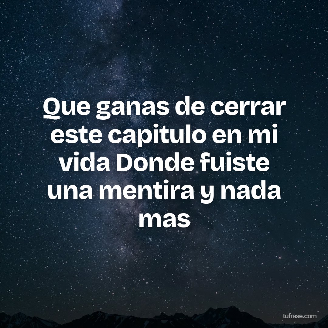 Que ganas de cerrar este capitulo en mi vida Donde fuiste una mentira y nada mas
