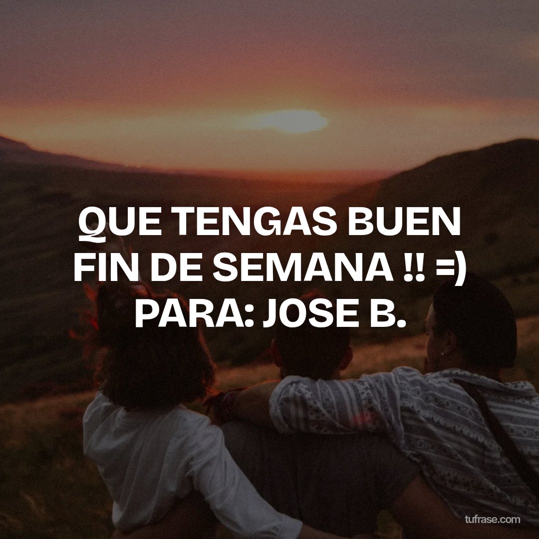 QUE TENGAS BUEN FIN DE SEMANA !! =) PARA: JOSE B.