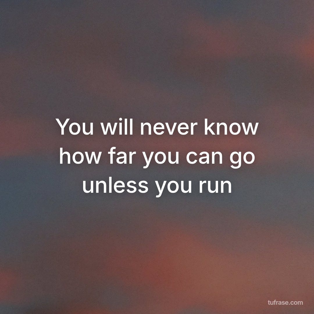 You will never know how far you can go unless you run