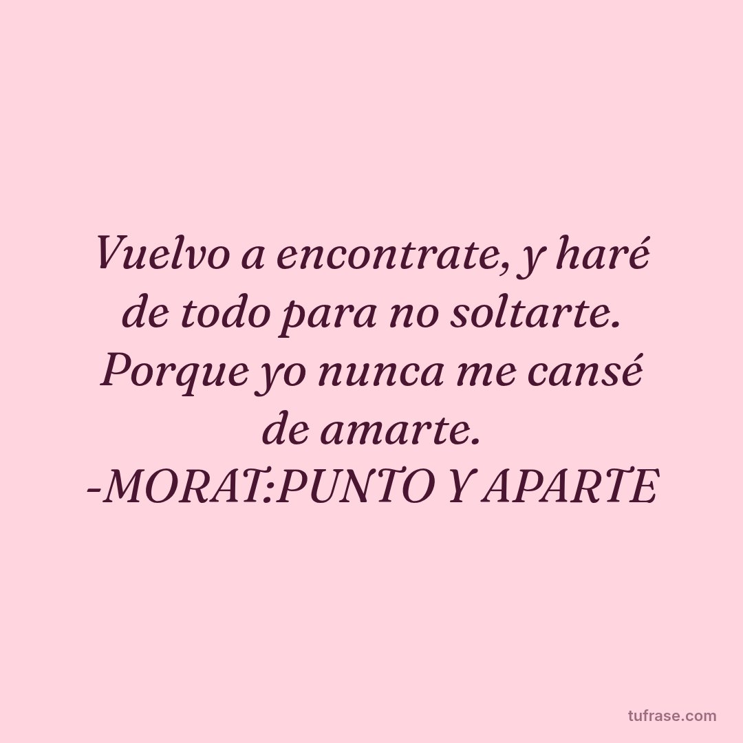 Vuelvo a encontrate, y haré de todo para no soltarte. Porque yo nunca me cansé de amarte. -MORAT:PUNTO Y APARTE