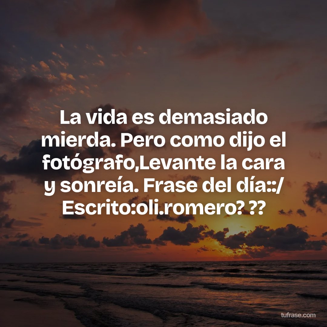 La vida es demasiado mierda. Pero como dijo el fotógrafo,Levante la cara y sonreía. Frase del día::/ Escrito:oli.romero? ??