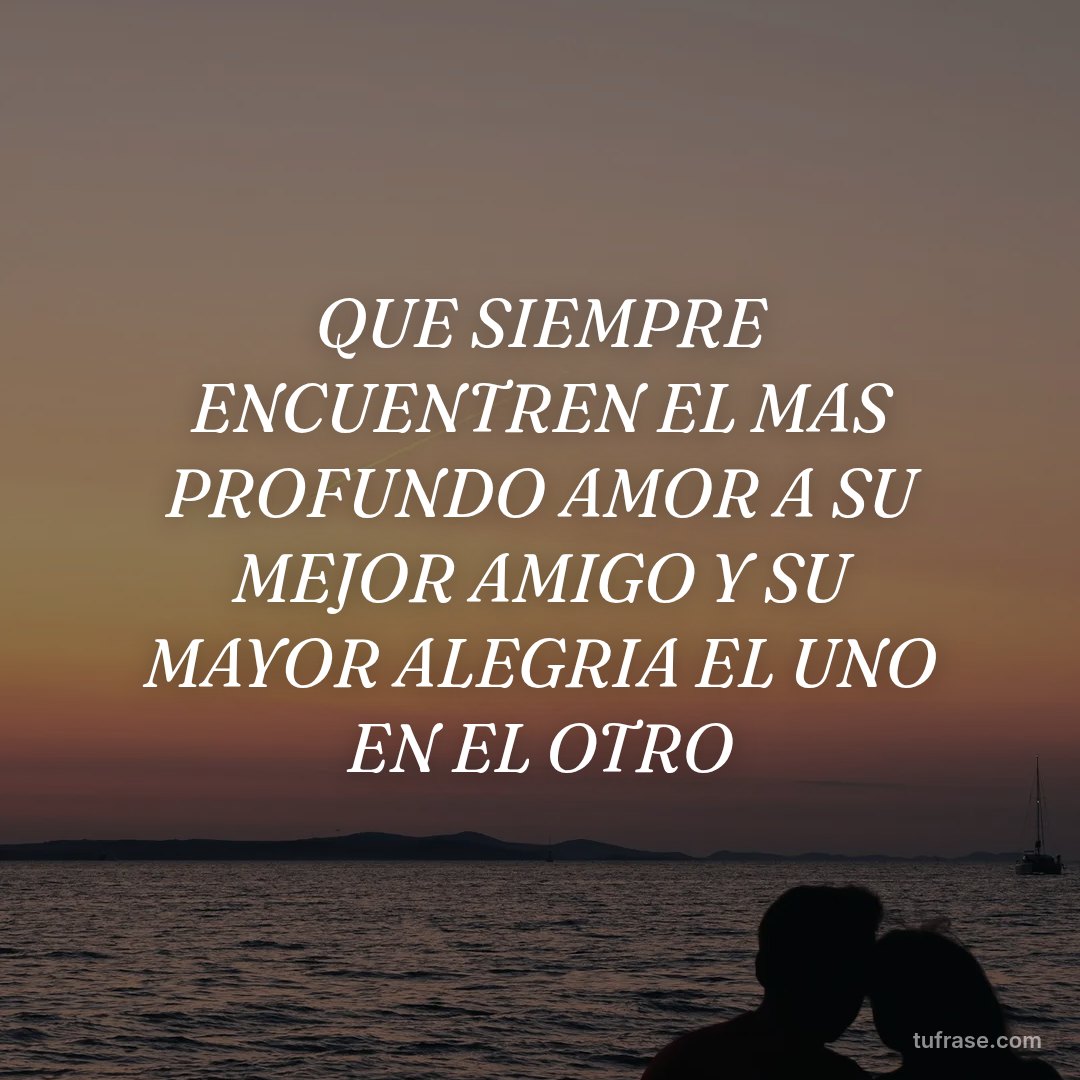 QUE SIEMPRE ENCUENTREN EL MAS PROFUNDO AMOR A SU MEJOR AMIGO Y SU MAYOR ALEGRIA EL UNO EN EL OTRO