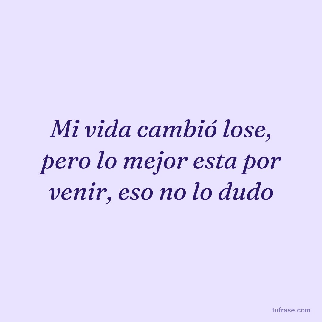 Mi vida cambió lose, pero lo mejor esta por venir, eso no lo dudo