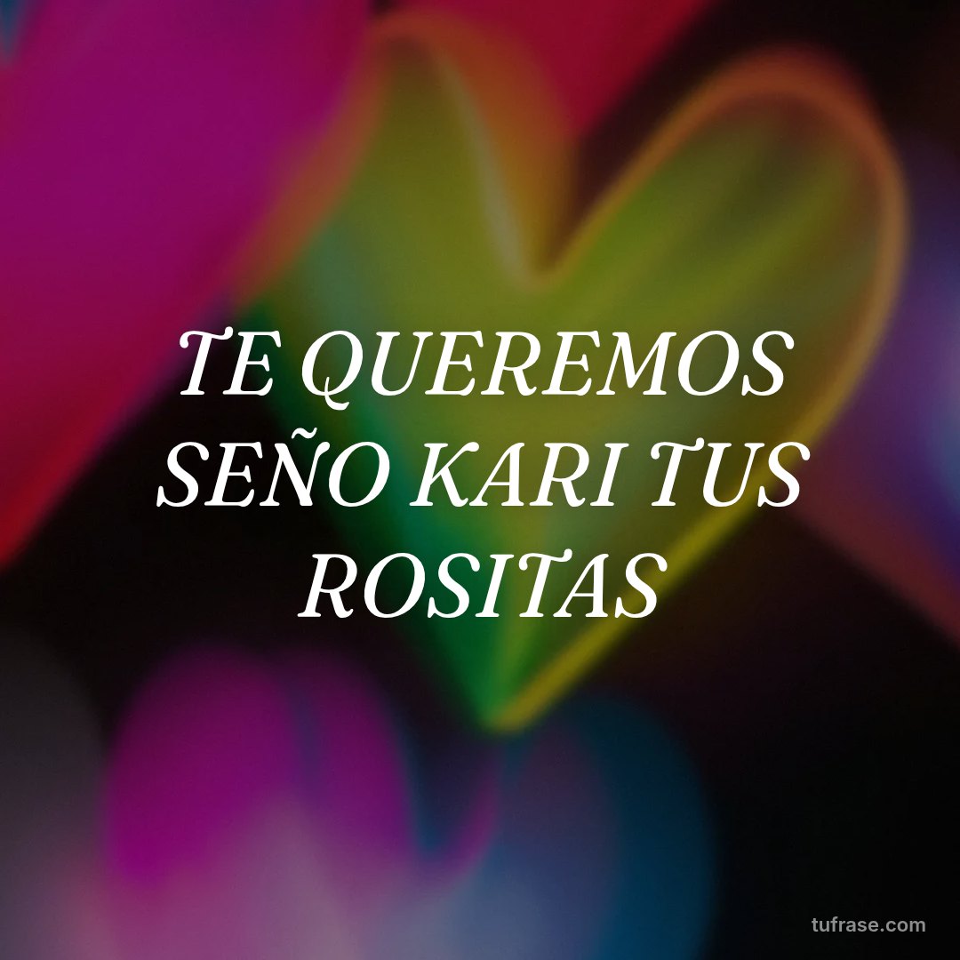 TE QUEREMOS SEÑO KARI TUS ROSITAS