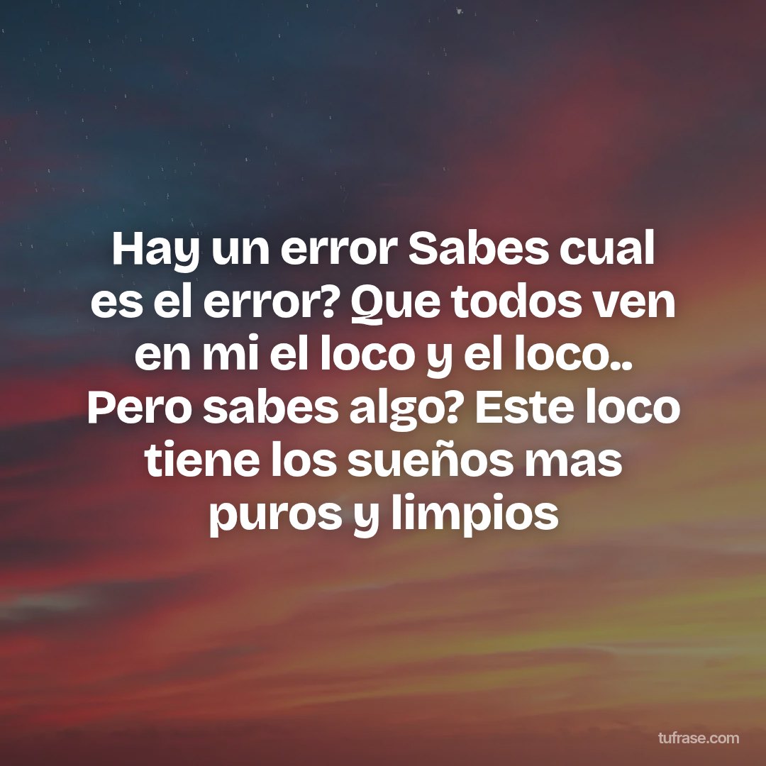 Hay un error Sabes cual es el error? Que todos ven en mi el loco y el loco.. Pero sabes algo? Este loco tiene los sueños mas puros y limpios