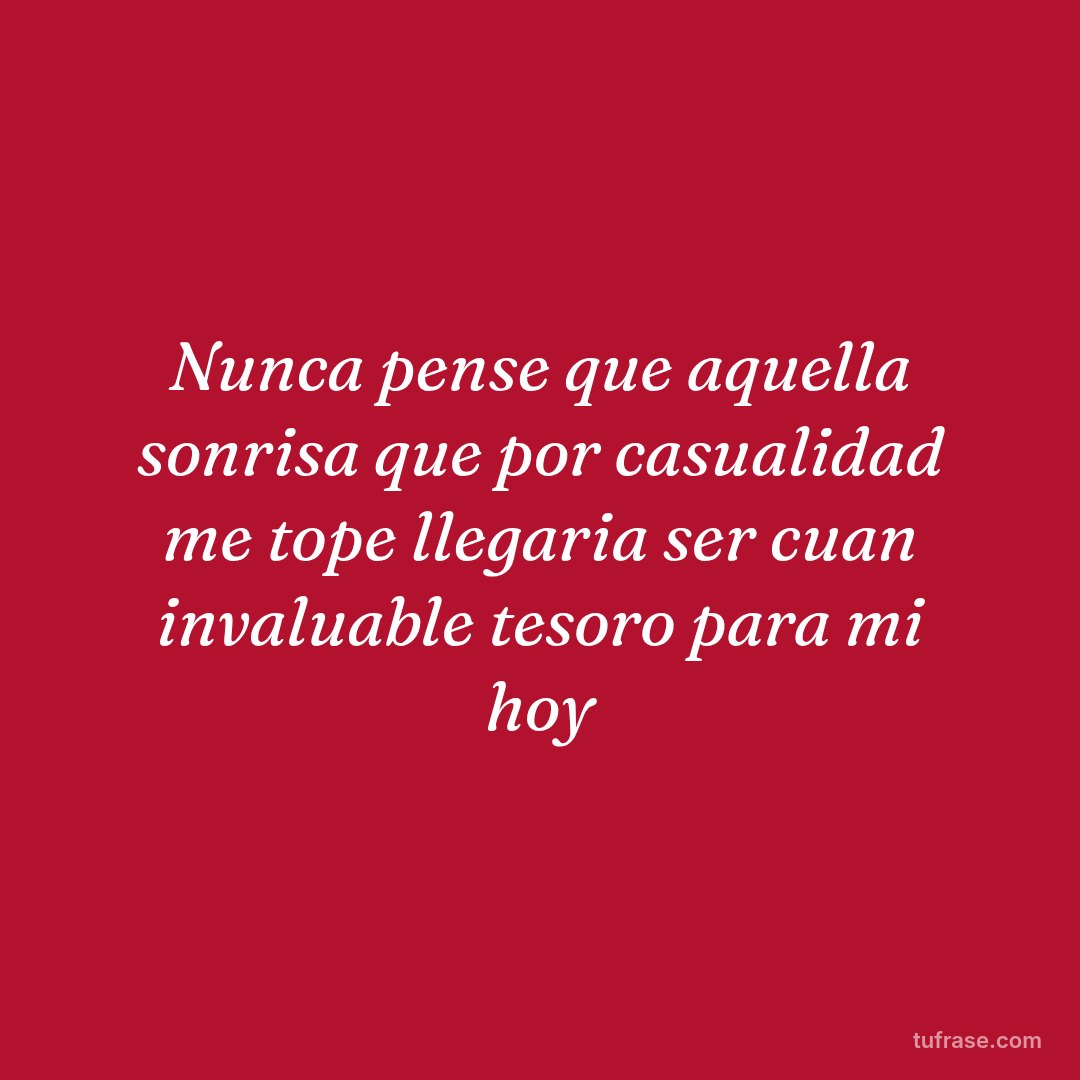 Nunca pense que aquella sonrisa que por casualidad me tope llegaria ser cuan invaluable tesoro para mi hoy