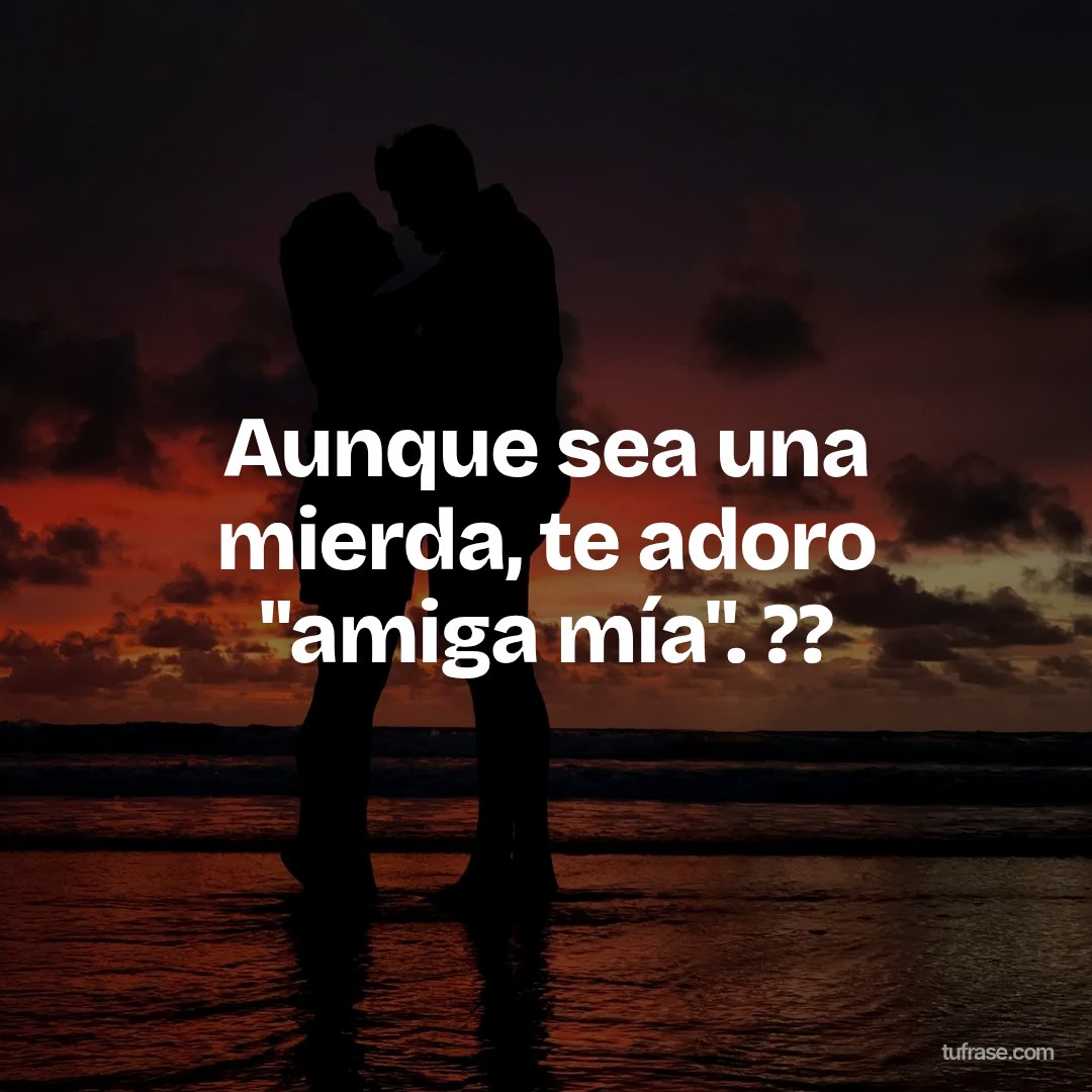 Aunque sea una mierda, te adoro "amiga mía". ??
