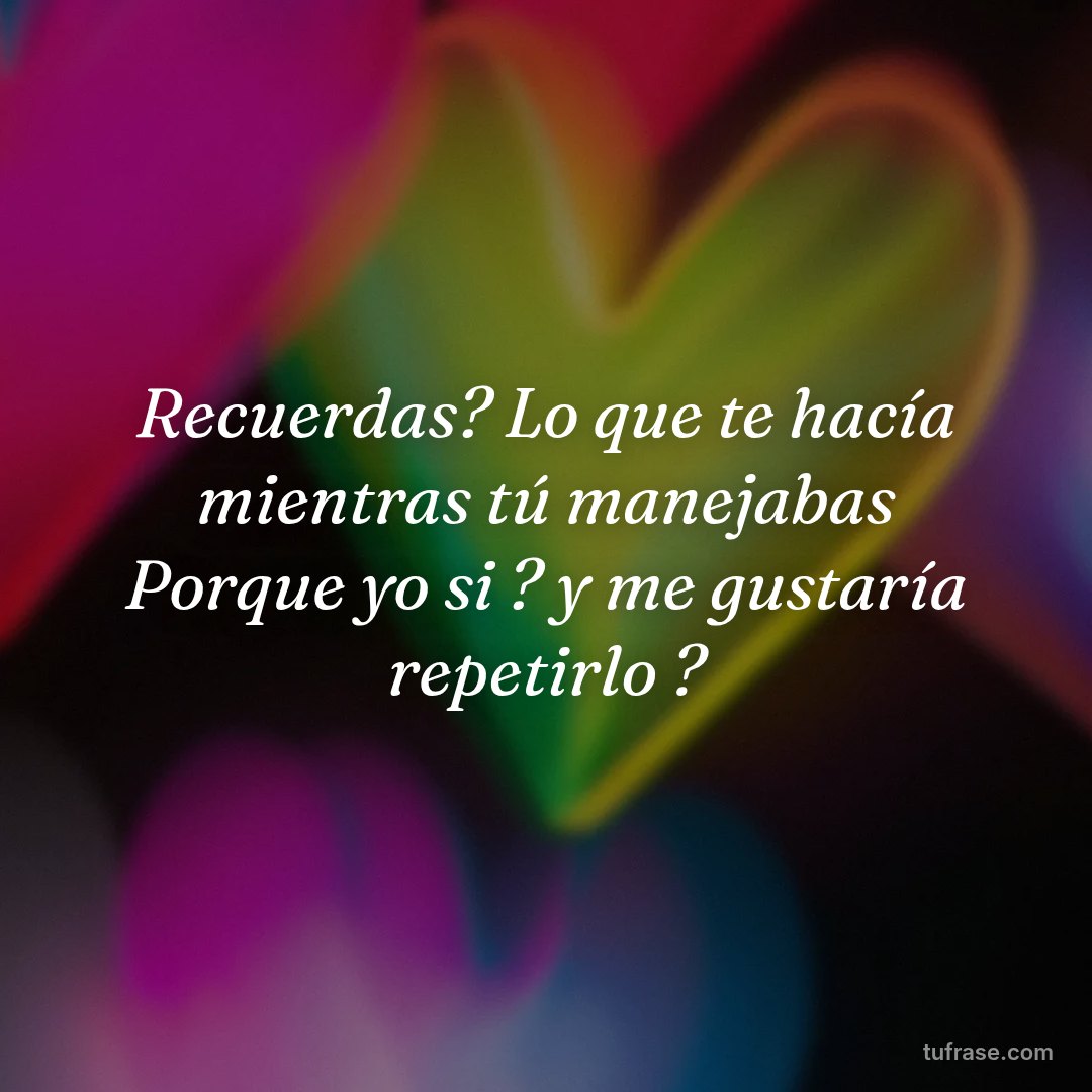 Recuerdas? Lo que te hacía mientras tú manejabas Porque yo si ? y me gustaría repetirlo ?